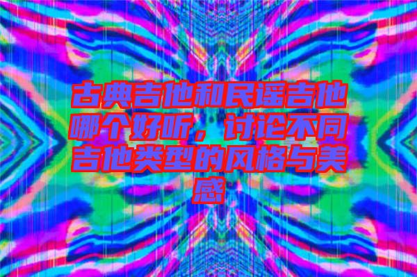 古典吉他和民謠吉他哪個好聽，討論不同吉他類型的風格與美感