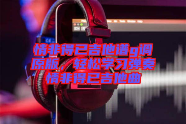 情非得已吉他譜g調(diào)原版，輕松學(xué)習彈奏情非得已吉他曲
