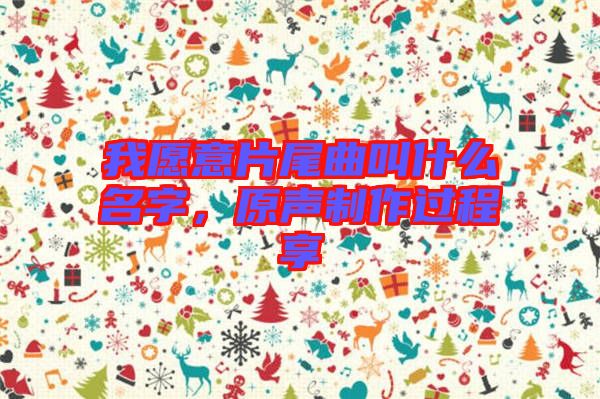 我愿意片尾曲叫什么名字，原聲制作過程享
