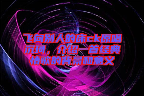 飛向別人的床ck原唱沉珂，介紹一首經(jīng)典情歌的背景和意義