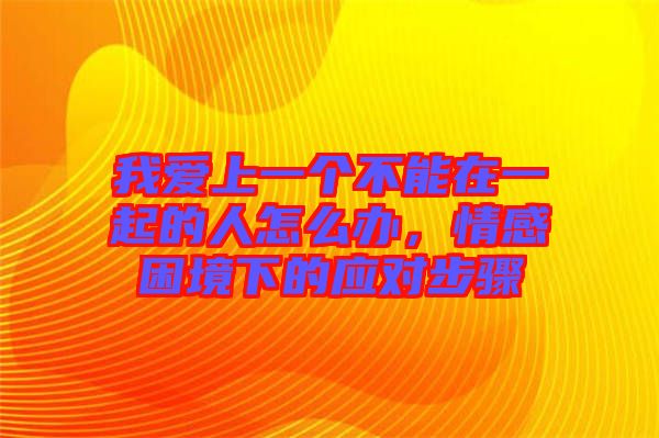 我愛上一個不能在一起的人怎么辦，情感困境下的應對步驟