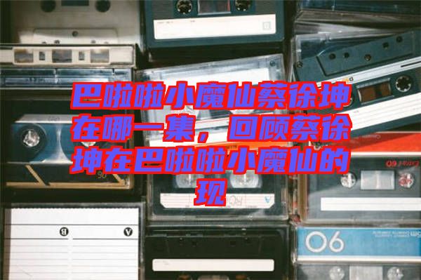 巴啦啦小魔仙蔡徐坤在哪一集，回顧蔡徐坤在巴啦啦小魔仙的現
