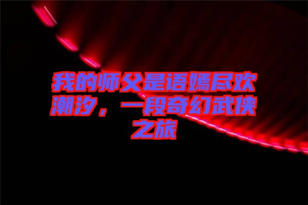 我的師父是語嫣盡歡潮汐，一段奇幻武俠之旅