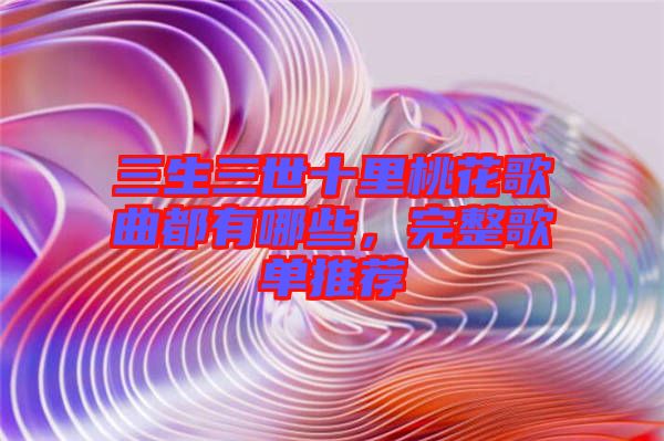 三生三世十里桃花歌曲都有哪些，完整歌單推薦