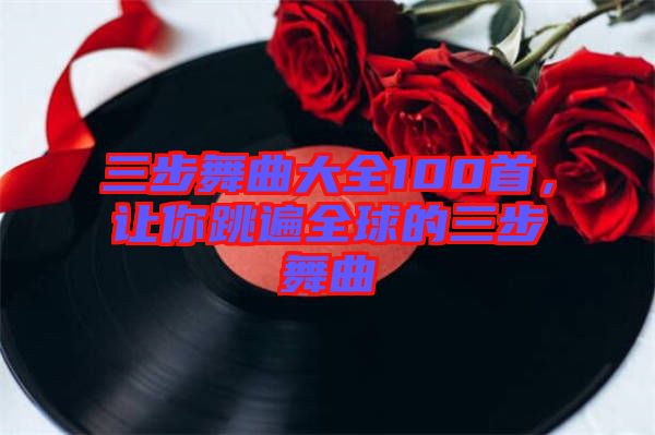 三步舞曲大全100首，讓你跳遍全球的三步舞曲