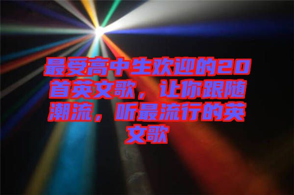 最受高中生歡迎的20首英文歌，讓你跟隨潮流，聽最流行的英文歌