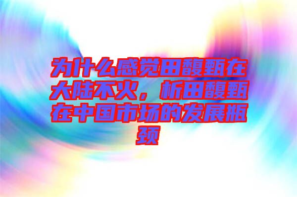 為什么感覺田馥甄在大陸不火，析田馥甄在中國市場(chǎng)的發(fā)展瓶頸
