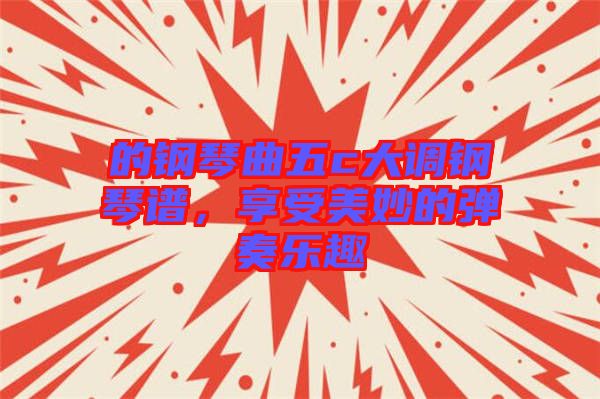 的鋼琴曲五c大調鋼琴譜，享受美妙的彈奏樂趣