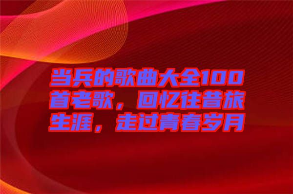當兵的歌曲大全100首老歌，回憶往昔旅生涯，走過青春歲月