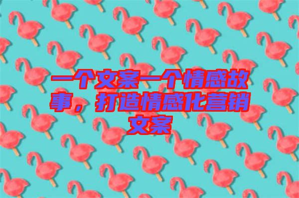 一個文案一個情感故事，打造情感化營銷文案