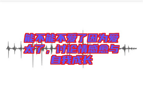 能不能不愛了因為愛太了，討論情感愈與自我成長