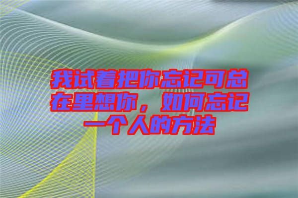 我試著把你忘記可總在里想你，如何忘記一個人的方法