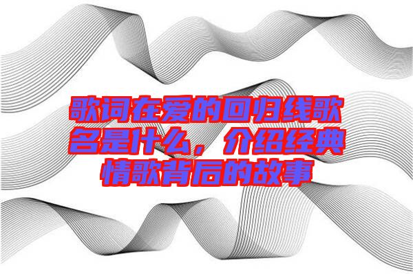歌詞在愛的回歸線歌名是什么，介紹經典情歌背后的故事