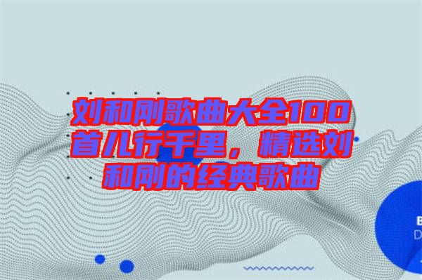劉和剛歌曲大全100首兒行千里，精選劉和剛的經典歌曲