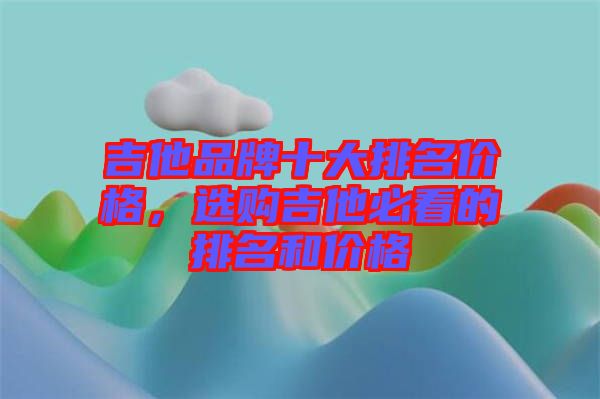 吉他品牌十大排名價格，選購吉他必看的排名和價格