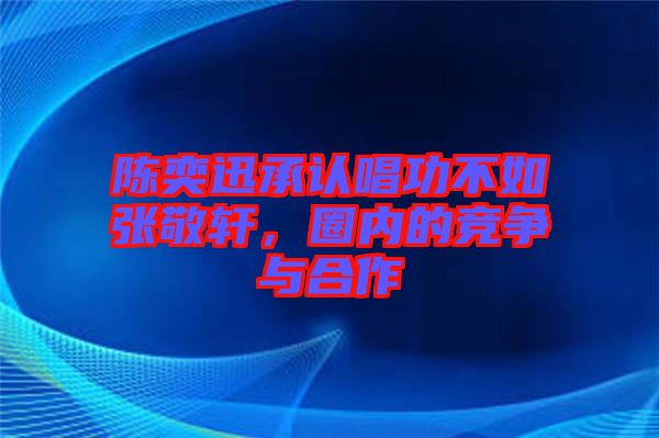 陳奕迅承認(rèn)唱功不如張敬軒，圈內(nèi)的競(jìng)爭(zhēng)與合作