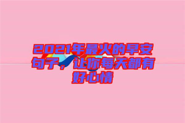 2021年最火的早安句子，讓你每天都有好心情