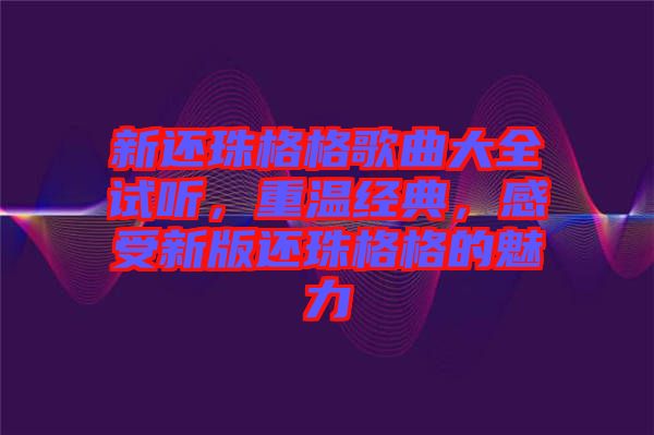 新還珠格格歌曲大全試聽，重溫經典，感受新版還珠格格的魅力