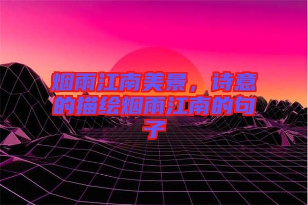 煙雨江南美景，詩意的描繪煙雨江南的句子