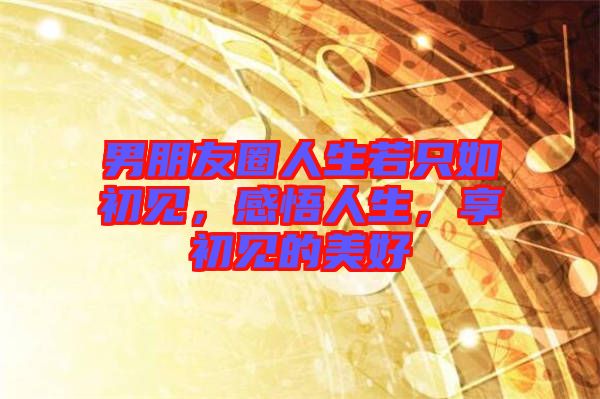 男朋友圈人生若只如初見，感悟人生，享初見的美好