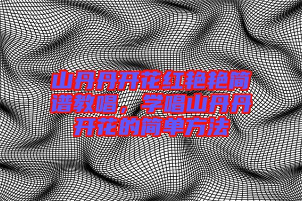 山丹丹開(kāi)花紅艷艷簡(jiǎn)譜教唱，學(xué)唱山丹丹開(kāi)花的簡(jiǎn)單方法