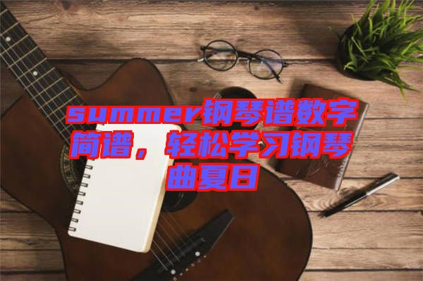 summer鋼琴譜數字簡譜，輕松學習鋼琴曲夏日