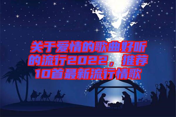 關(guān)于愛(ài)情的歌曲好聽的流行2022，推薦10首最新流行情歌
