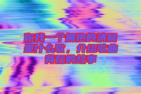 你我一個擁抱的清晨是什么歌，介紹歌曲背后的故事
