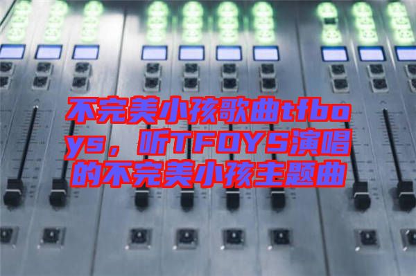 不完美小孩歌曲tfboys，聽TFOYS演唱的不完美小孩主題曲