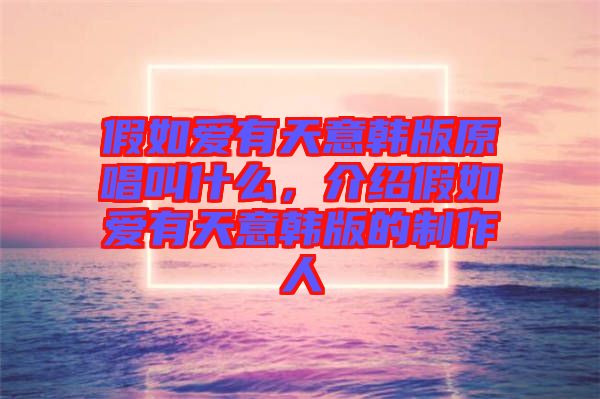 假如愛有天意韓版原唱叫什么，介紹假如愛有天意韓版的制作人