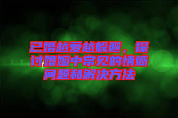 已婚越愛(ài)越躲避，探討婚姻中常見(jiàn)的情感問(wèn)題和解決方法