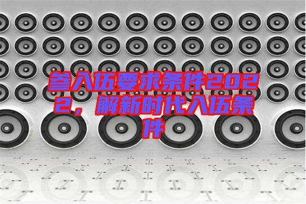 參入伍要求條件2022，解新時代入伍條件