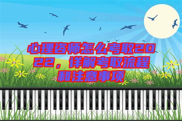 心理咨師怎么考取2022，詳解考取流程和注意事項