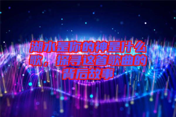 湖水是你的神是什么歌，探尋這首歌曲的背后故事