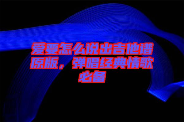 愛(ài)要怎么說(shuō)出吉他譜原版，彈唱經(jīng)典情歌必備