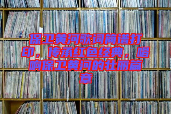 保衛(wèi)黃河歌詞簡譜打印，傳承紅色經典，唱響保衛(wèi)黃河的壯麗篇章