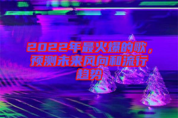 2022年最火爆的歌，預測未來風向和流行趨勢