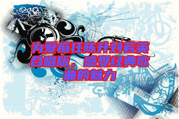 為愛癡狂陳升劉若英合唱版，感受經(jīng)典歌曲的魅力