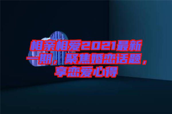 相親相愛2021最新一期，聚焦婚戀話題，享戀愛心得