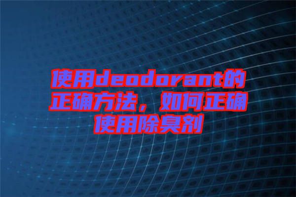 使用deodorant的正確方法，如何正確使用除臭劑