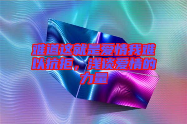 難道這就是愛情我難以抗拒，淺談愛情的力量