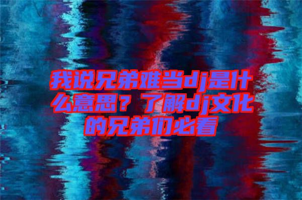我說兄弟難當dj是什么意思？了解dj文化的兄弟們必看