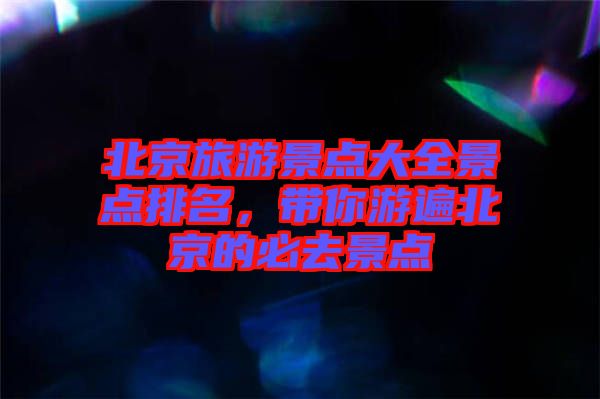 北京旅游景點大全景點排名，帶你游遍北京的必去景點