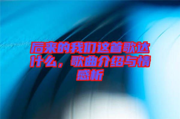 后來的我們這首歌達什么，歌曲介紹與情感析