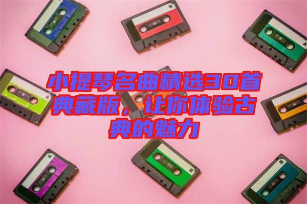 小提琴名曲精選30首典藏版，讓你體驗古典的魅力