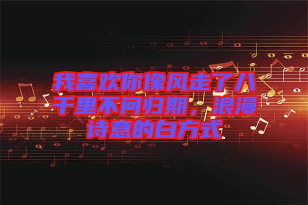 我喜歡你像風走了八千里不問歸期，浪漫詩意的白方式