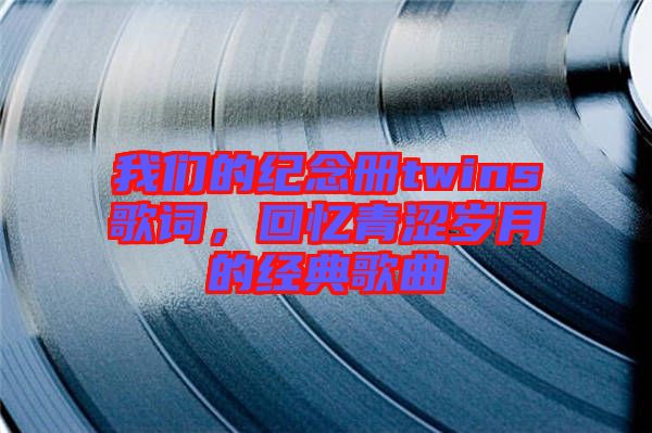 我們的紀念冊twins歌詞，回憶青澀歲月的經典歌曲