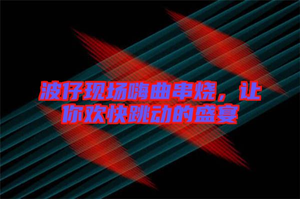 波仔現場嗨曲串燒，讓你歡快跳動的盛宴