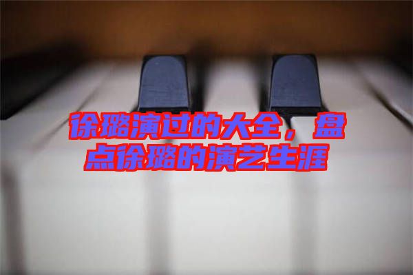 徐璐演過的大全，盤點徐璐的演藝生涯