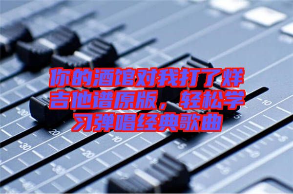 你的酒館對我打了烊吉他譜原版，輕松學習彈唱經典歌曲